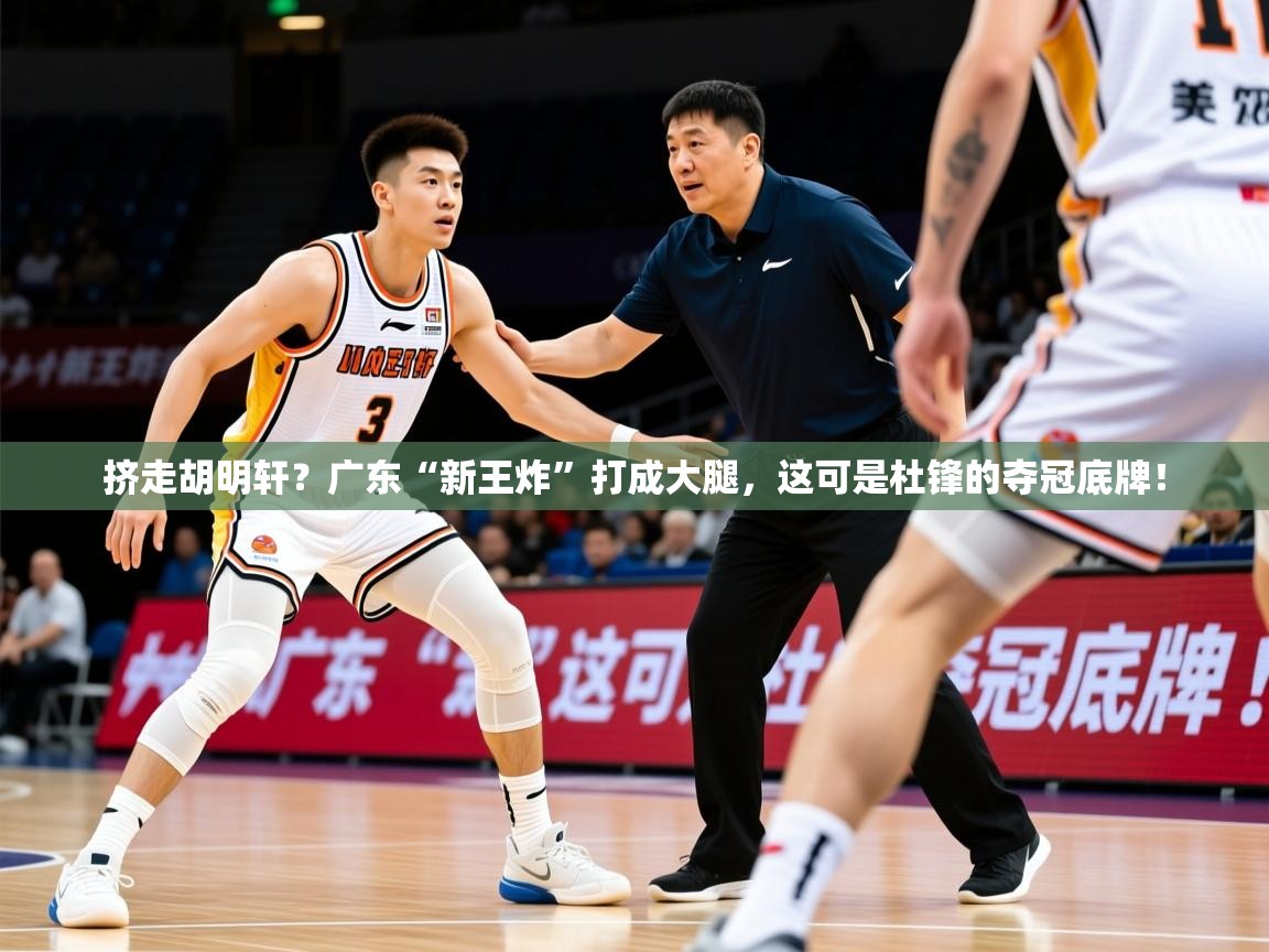 2025华体会体育网站赞助国米挤走胡明轩?广东“新王炸”打成大腿,这可是杜锋的夺冠底牌!