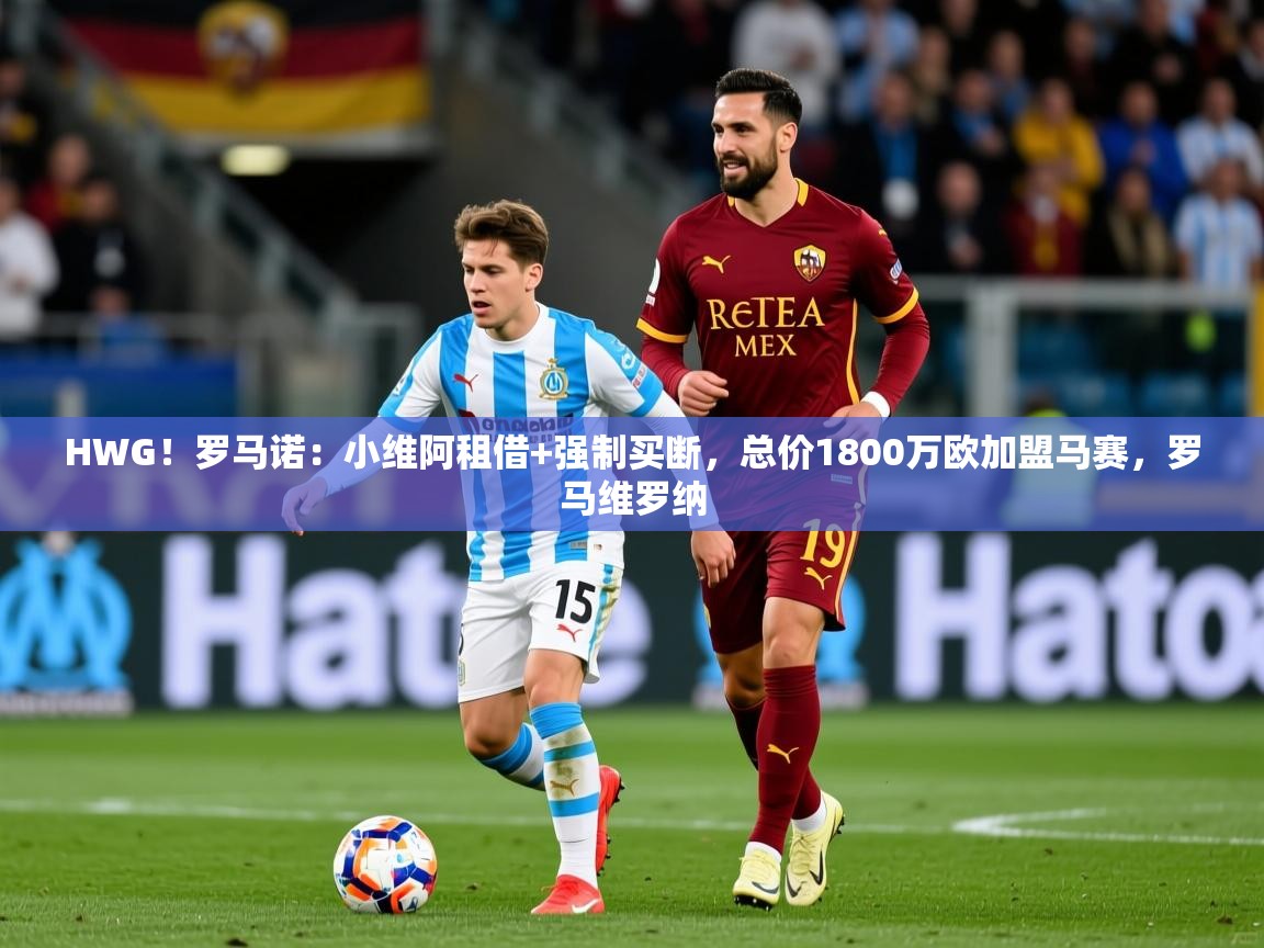 2025华会体育app下载HWG!罗马诺:小维阿租借+强制买断,总价1800万欧加盟马赛,罗马维罗纳