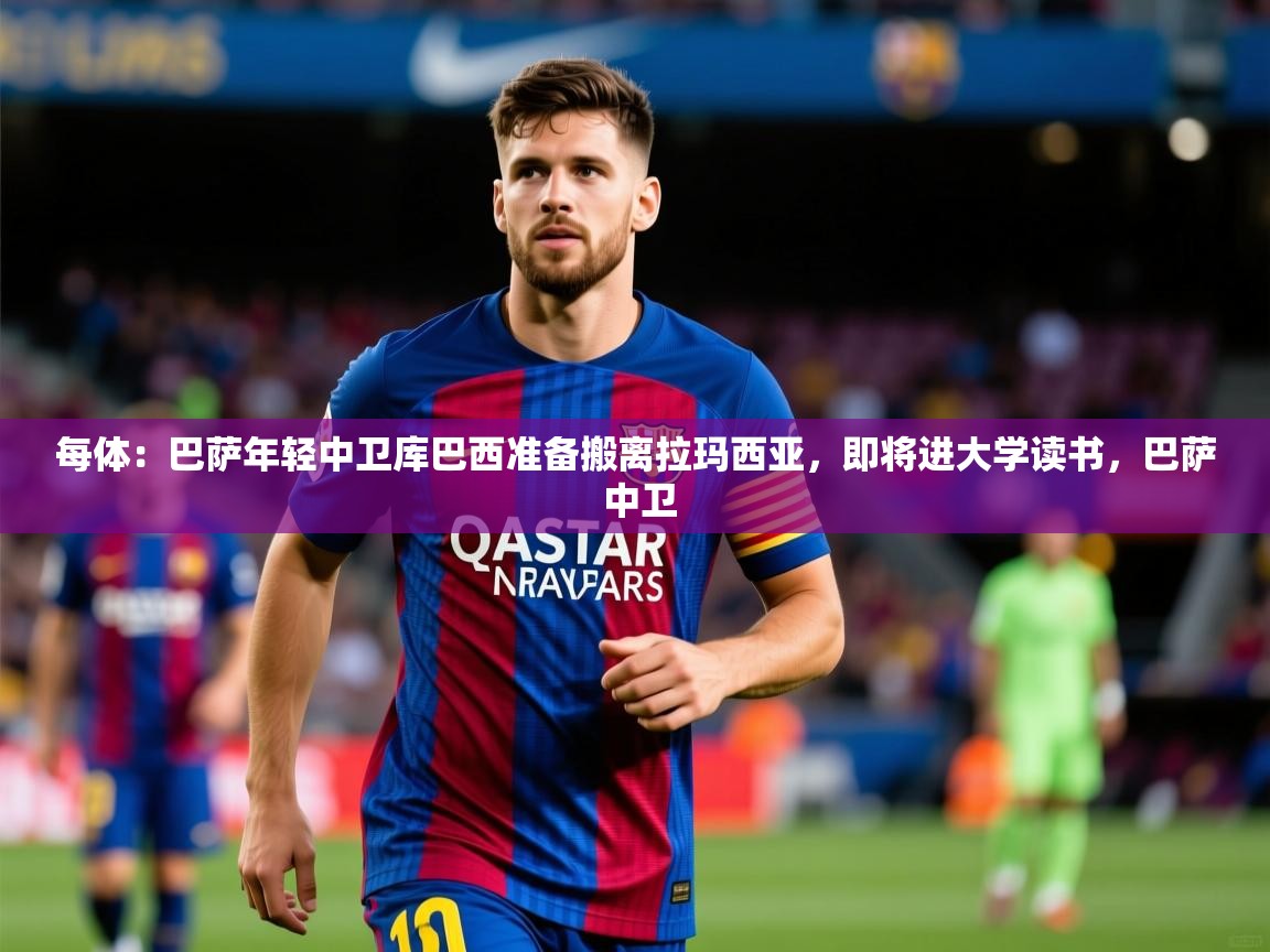 2025华体会体育最新官方入口每体：巴萨年轻中卫库巴西准备搬离拉玛西亚，即将进大学读书，巴萨 中卫  第1张