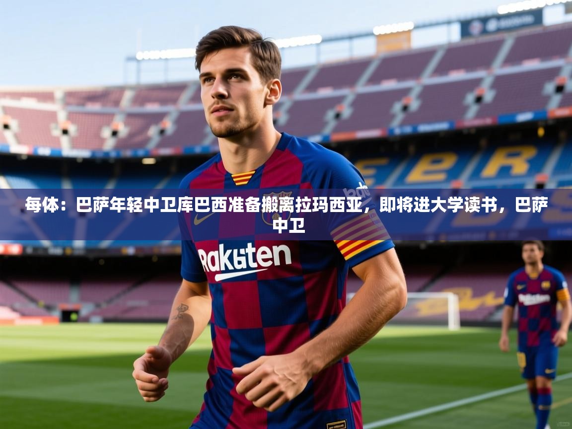 2025华体会体育最新官方入口每体：巴萨年轻中卫库巴西准备搬离拉玛西亚，即将进大学读书，巴萨 中卫  第3张