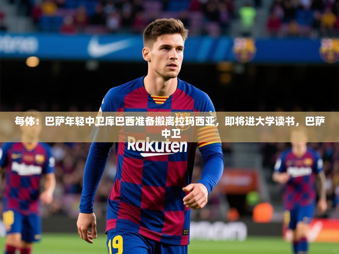 2025华体会体育最新官方入口每体：巴萨年轻中卫库巴西准备搬离拉玛西亚，即将进大学读书，巴萨 中卫  第2张