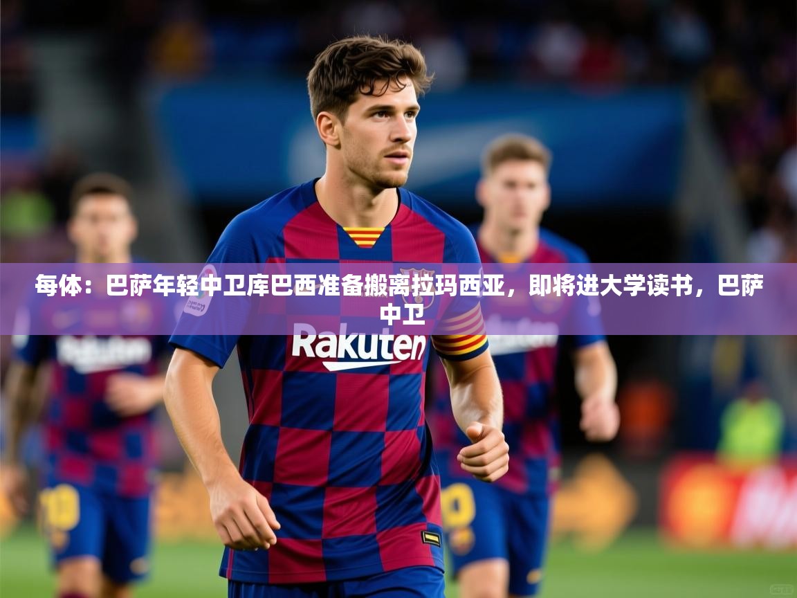 2025华体会体育最新官方入口每体：巴萨年轻中卫库巴西准备搬离拉玛西亚，即将进大学读书，巴萨 中卫  第4张