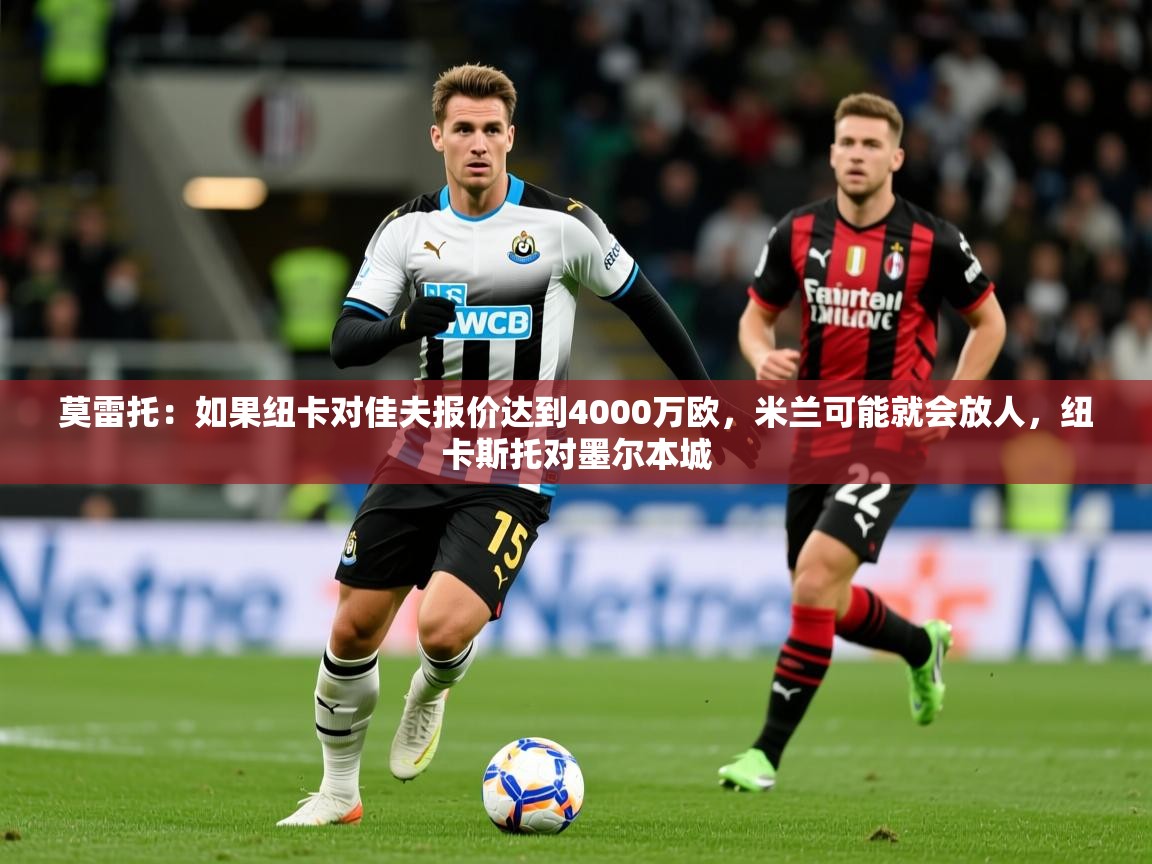 2025华体会登录入口莫雷托：如果纽卡对佳夫报价达到4000万欧，米兰可能就会放人，纽卡斯托对墨尔本城  第1张