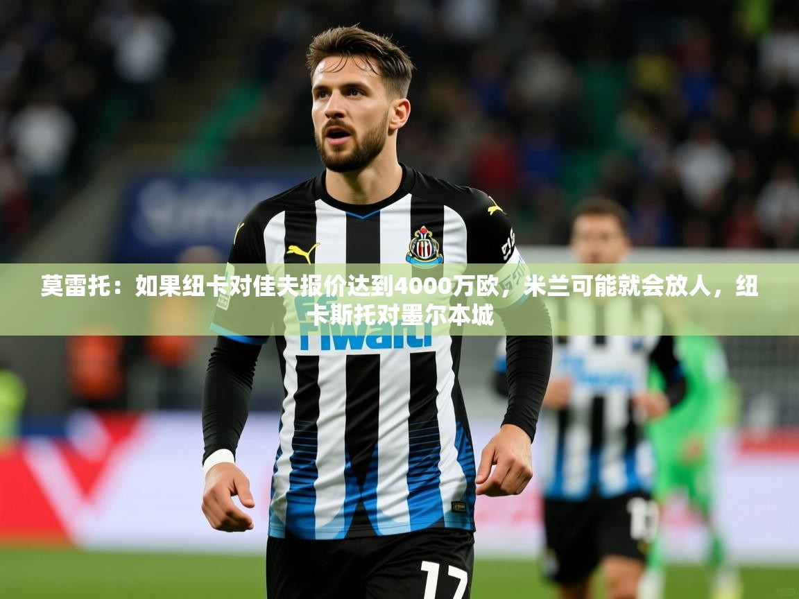 2025华体会登录入口莫雷托：如果纽卡对佳夫报价达到4000万欧，米兰可能就会放人，纽卡斯托对墨尔本城  第3张
