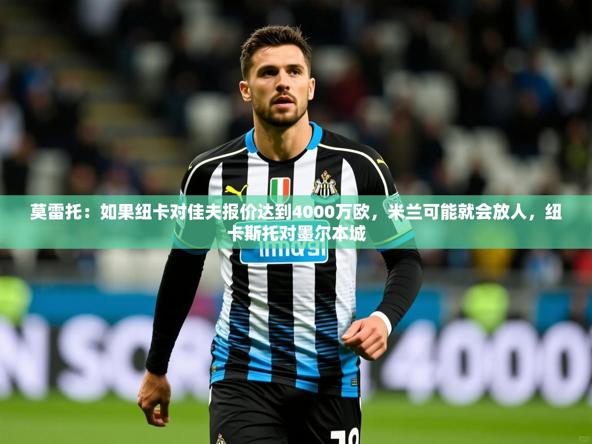 2025华体会登录入口莫雷托：如果纽卡对佳夫报价达到4000万欧，米兰可能就会放人，纽卡斯托对墨尔本城  第2张