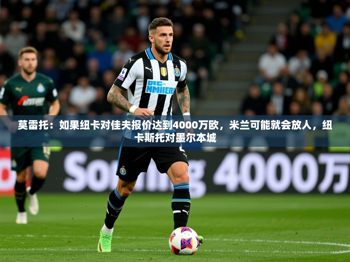 2025华体会登录入口莫雷托：如果纽卡对佳夫报价达到4000万欧，米兰可能就会放人，纽卡斯托对墨尔本城  第4张