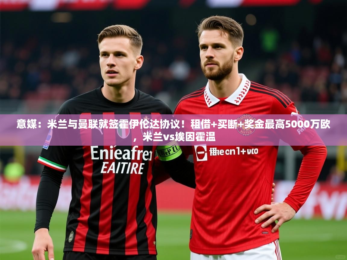 2025华体会体育网站皇马赞助商意媒:米兰与曼联就签霍伊伦达协议!租借+买断+奖金最高5000万欧,米兰vs埃因霍温