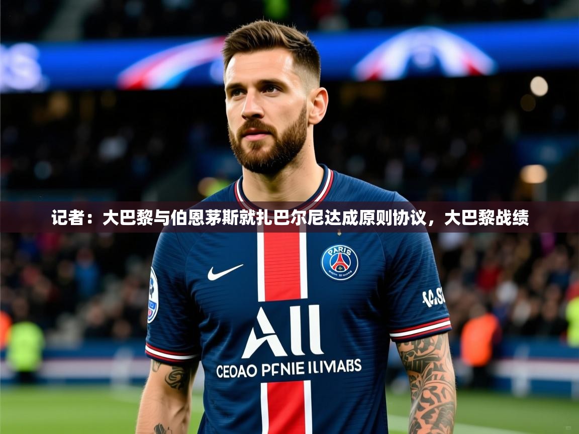 2025华体会登录最新登录地址记者：大巴黎与伯恩茅斯就扎巴尔尼达成原则协议，大巴黎战绩  第1张