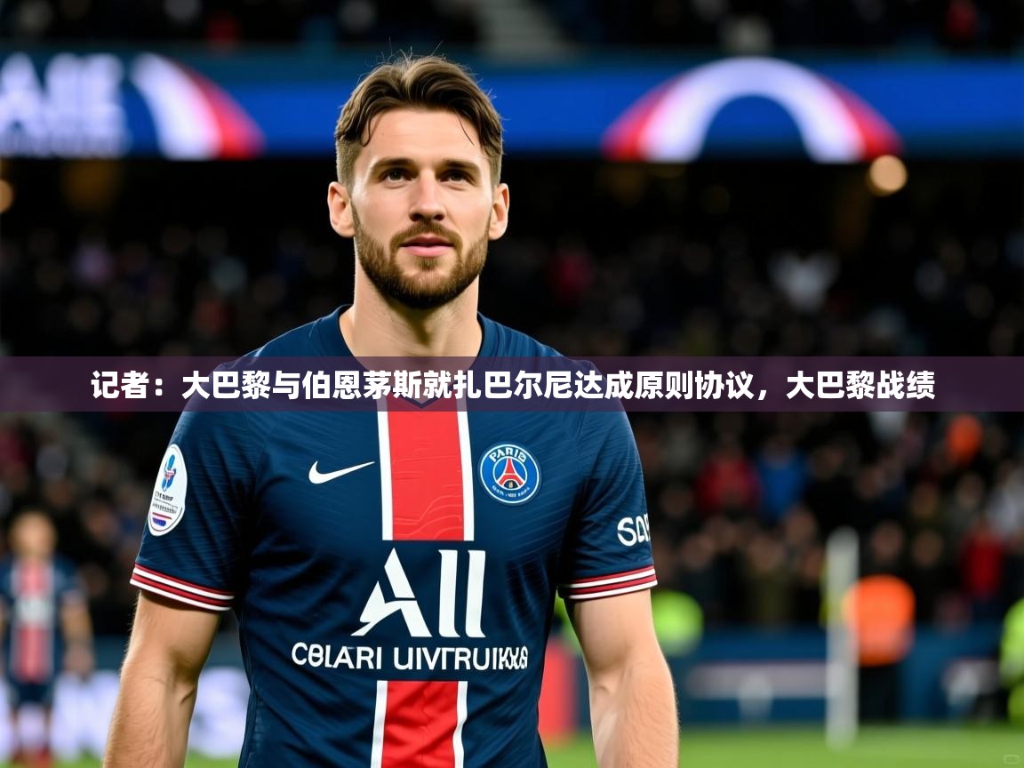 2025华体会登录最新登录地址记者：大巴黎与伯恩茅斯就扎巴尔尼达成原则协议，大巴黎战绩  第2张