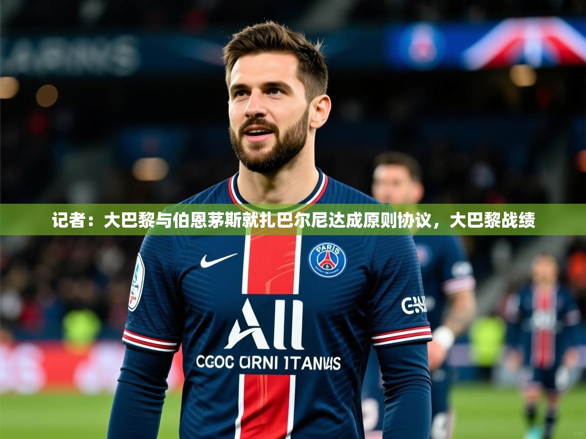 2025华体会登录最新登录地址记者：大巴黎与伯恩茅斯就扎巴尔尼达成原则协议，大巴黎战绩  第3张