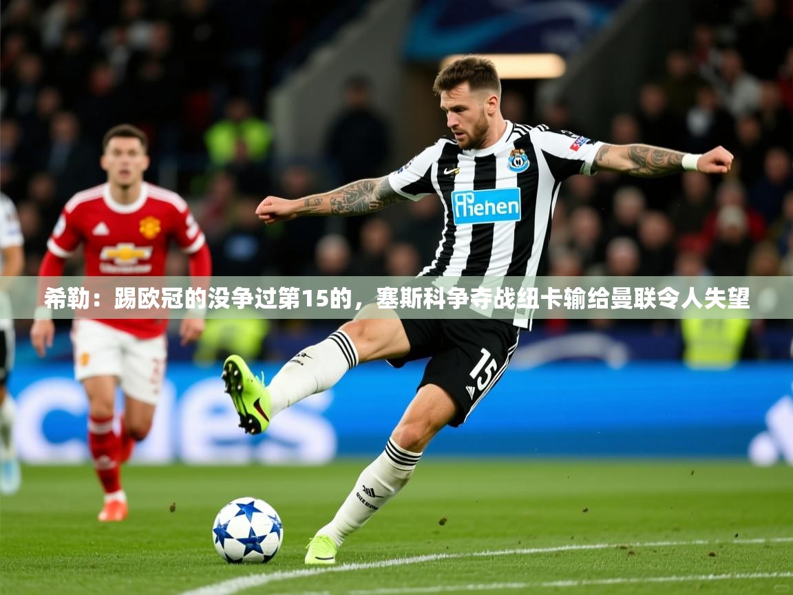 2025华体会登录希勒：踢欧冠的没争过第15的，塞斯科争夺战纽卡输给曼联令人失望