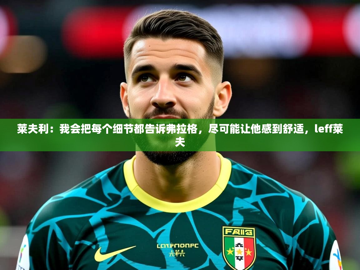 2025华体会体育网站赞助皇马莱夫利：我会把每个细节都告诉弗拉格，尽可能让他感到舒适，leff莱夫  第3张