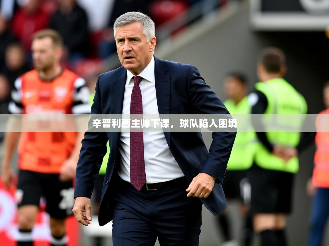 2025华体会登录手机版最新辛普利西主帅下课，球队陷入困境