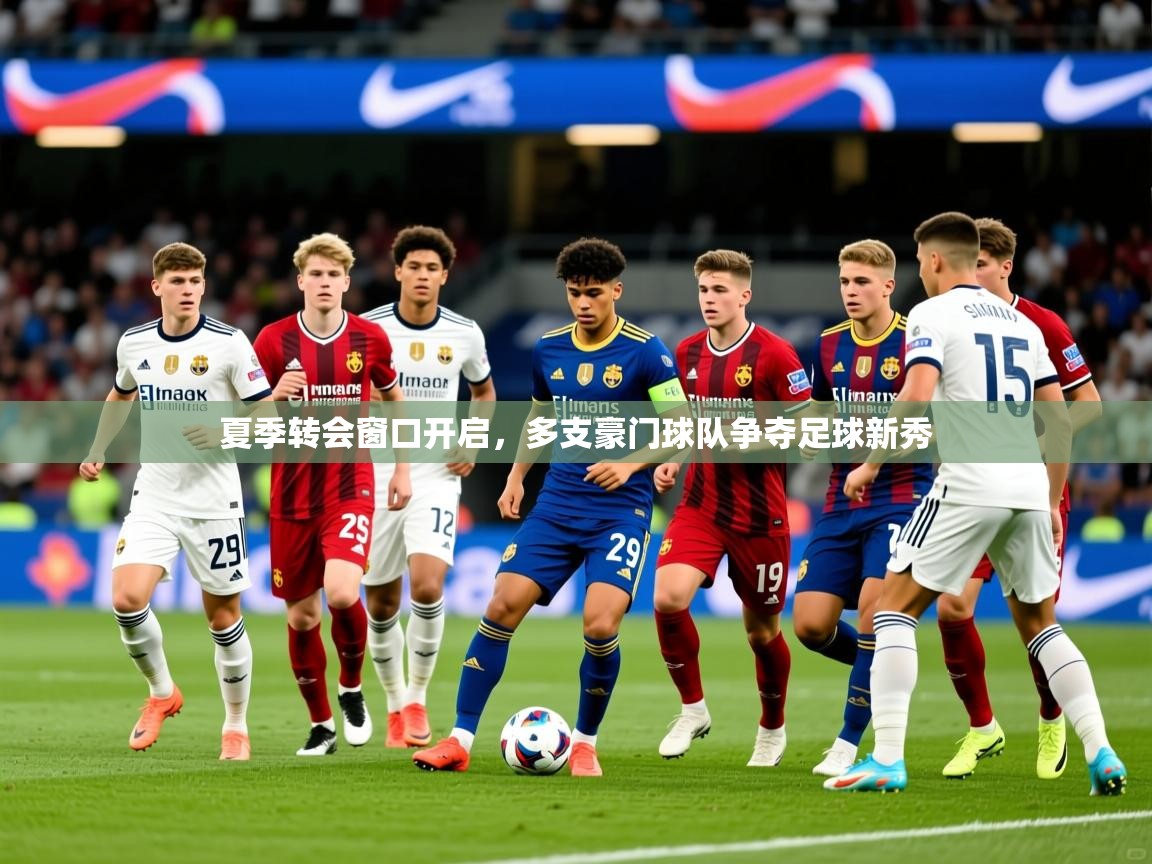 2026华体体育app夏季转会窗口开启，多支豪门球队争夺足球新秀  第2张