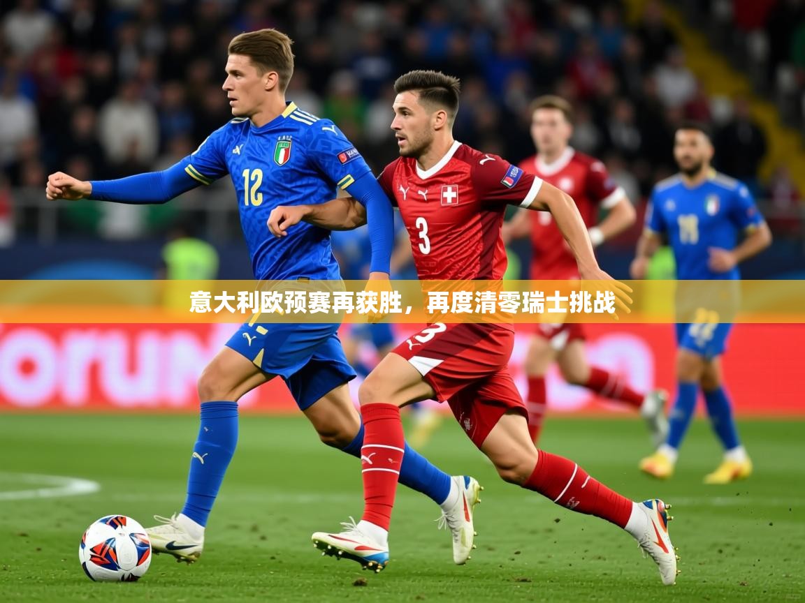 2026华体会登录最新地址意大利欧预赛再获胜，再度清零瑞士挑战  第3张