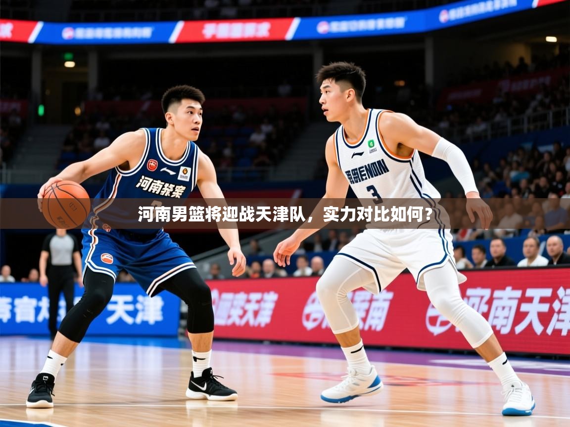 2026华体会体育最新官方入口河南男篮将迎战天津队,实力对比如何? 第3张