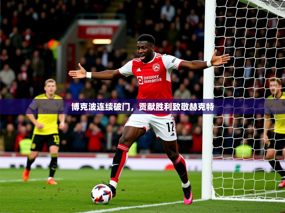 2026华体会登录首页博克波连续破门,贡献胜利致敬赫克特 第4张
