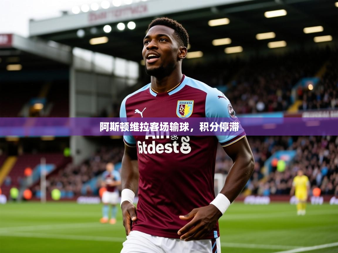 2026华体会登录阿斯顿维拉客场输球，积分停滞  第1张