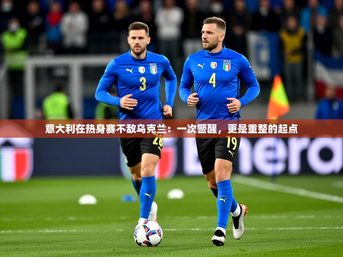 2026华体会体育app意大利在热身赛不敌乌克兰：一次警醒，更是重整的起点  第2张