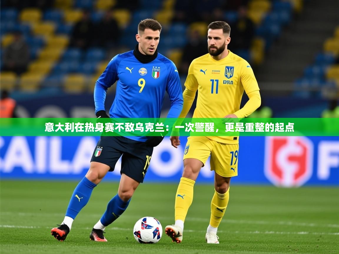 2026华体会体育app意大利在热身赛不敌乌克兰：一次警醒，更是重整的起点  第3张