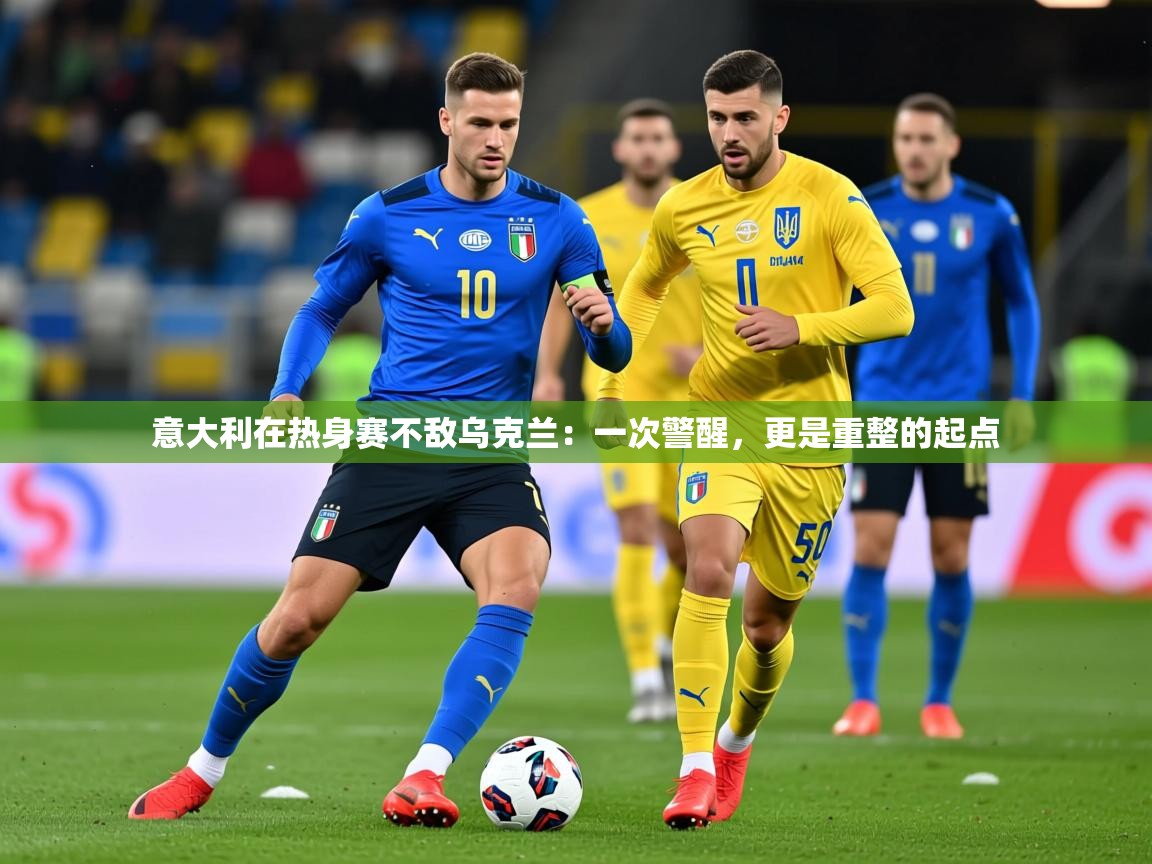 2026华体会体育app意大利在热身赛不敌乌克兰：一次警醒，更是重整的起点  第4张
