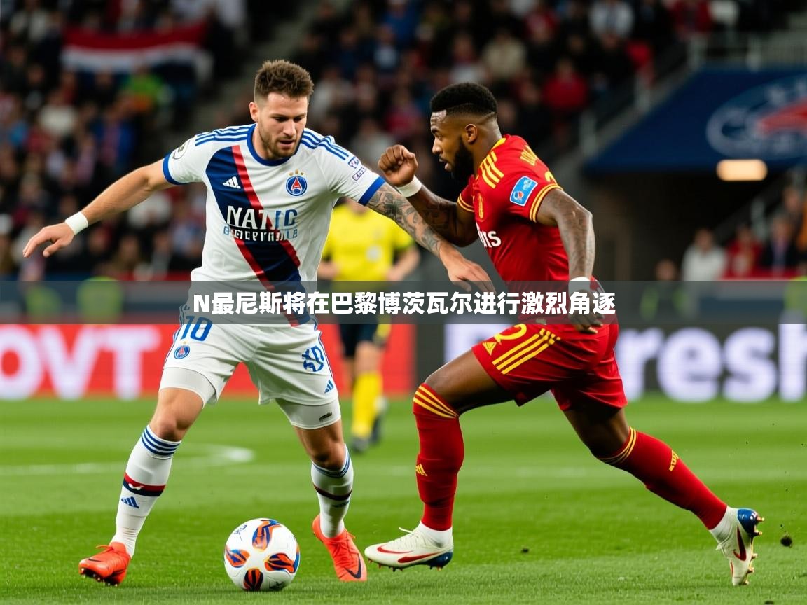 2026华体会登录网址N最尼斯将在巴黎博茨瓦尔进行激烈角逐  第1张