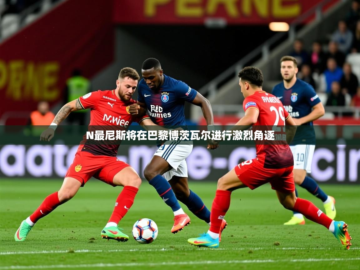 2026华体会登录网址N最尼斯将在巴黎博茨瓦尔进行激烈角逐  第2张