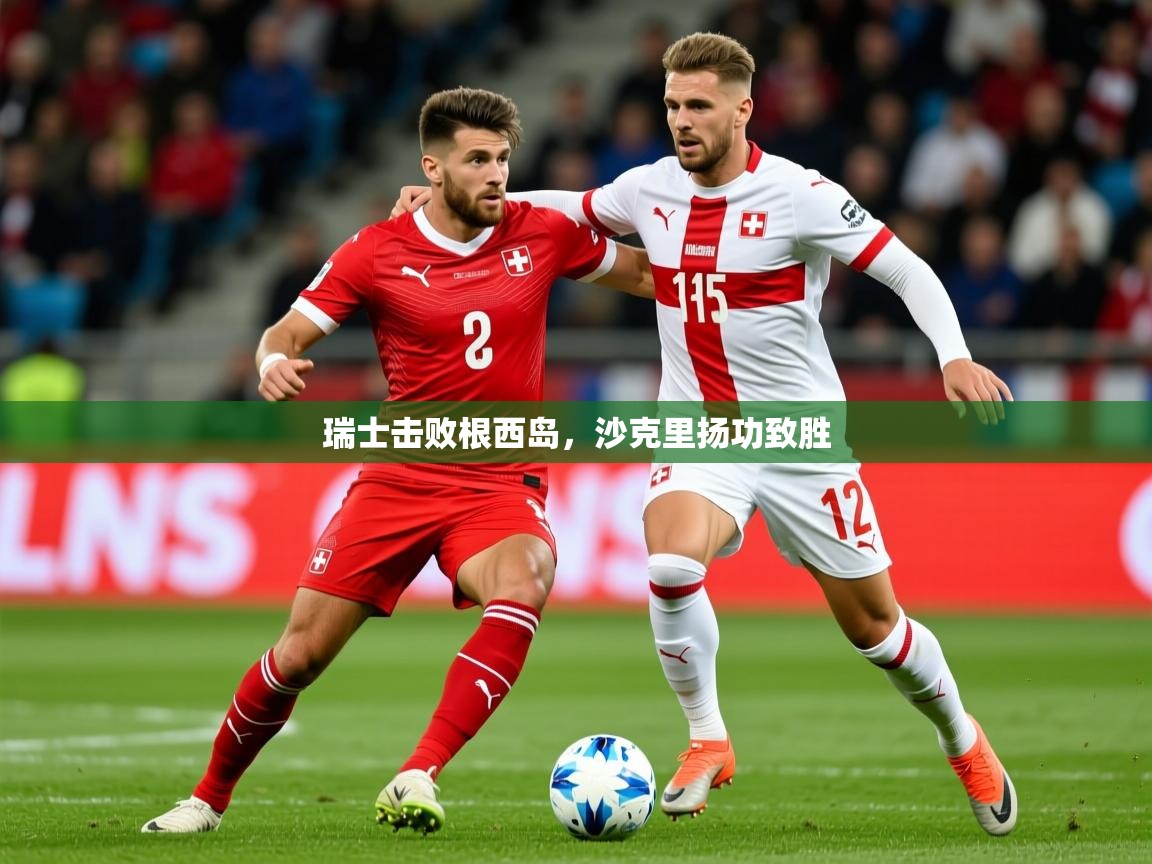 2026华体会登录瑞士击败根西岛，沙克里扬功致胜  第3张