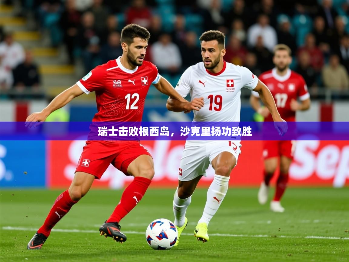 2026华体会登录瑞士击败根西岛，沙克里扬功致胜  第4张
