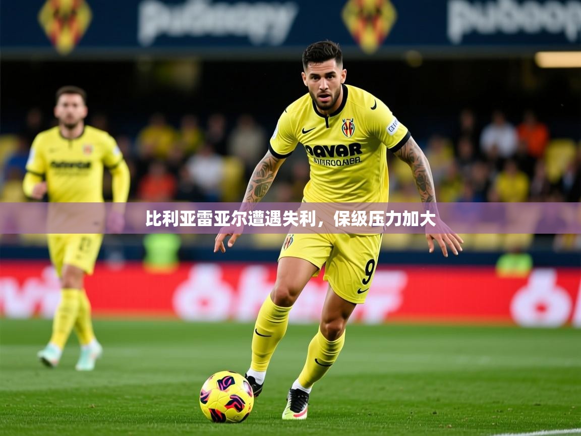 2026华体会体育比利亚雷亚尔遭遇失利,保级压力加大 第3张