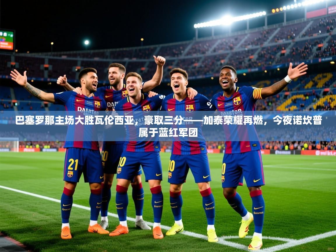 2026华体会登录最新地址巴塞罗那主场大胜瓦伦西亚,豪取三分——加泰荣耀再燃,今夜诺坎普属于蓝红军团 第2张