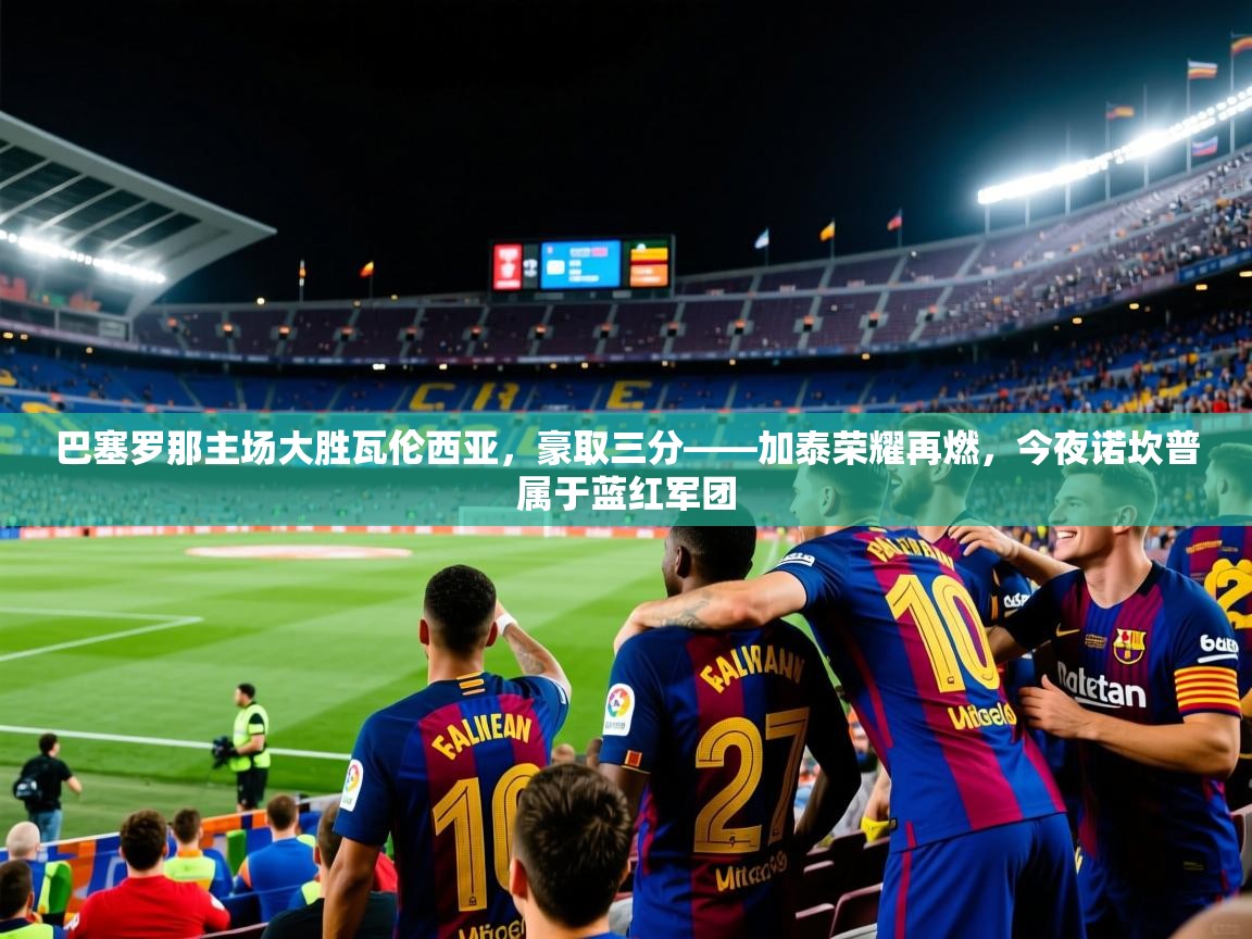 2026华体会登录最新地址巴塞罗那主场大胜瓦伦西亚,豪取三分——加泰荣耀再燃,今夜诺坎普属于蓝红军团 第4张
