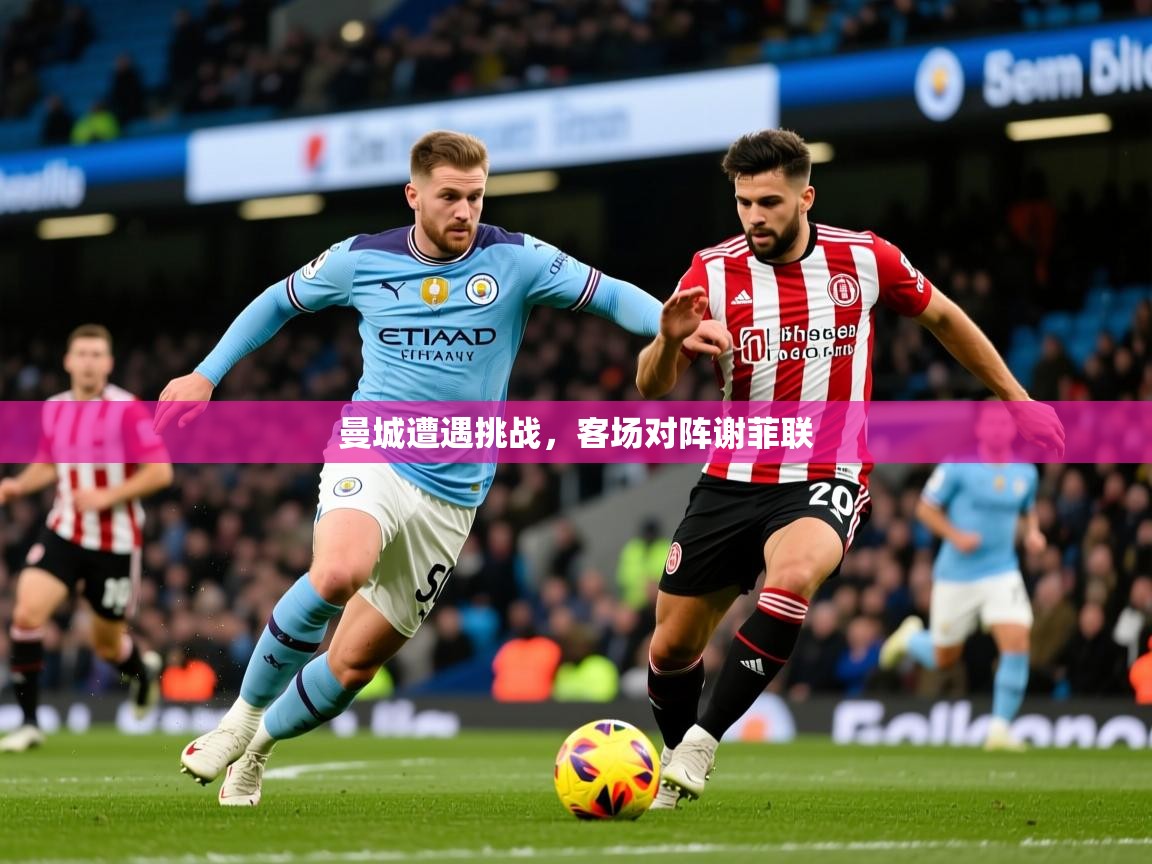 2026华体会登录最新地址曼城遭遇挑战，客场对阵谢菲联  第4张
