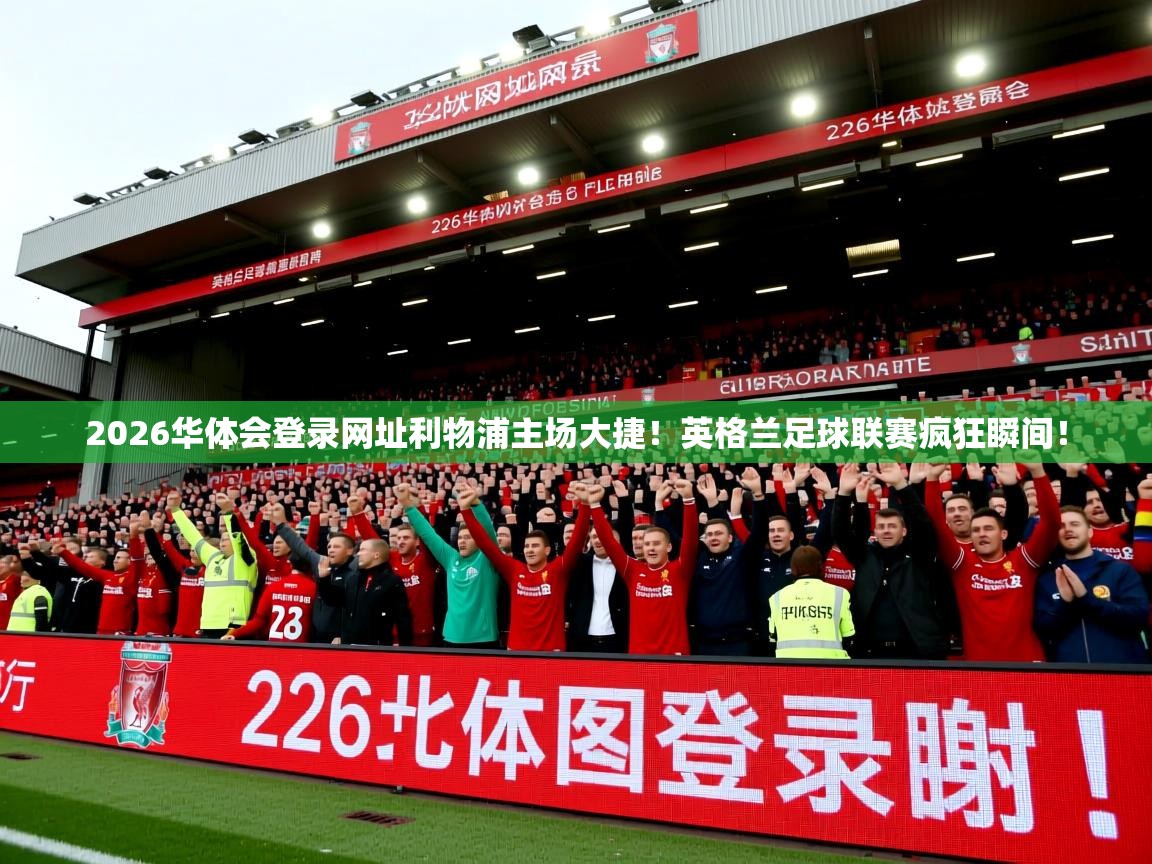 2026华体会登录网址利物浦主场大捷！英格兰足球联赛疯狂瞬间！
