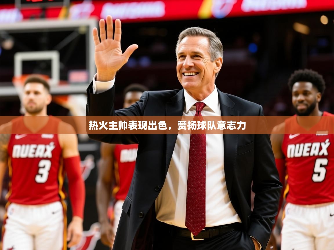 2026华体体育app下载热火主帅表现出色，赞扬球队意志力