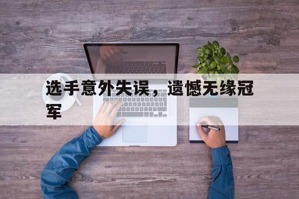 华体会体育官方网站-包含选手意外失误，遗憾无缘冠军的词条